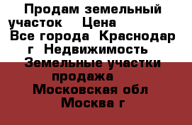 Продам земельный участок  › Цена ­ 570 000 - Все города, Краснодар г. Недвижимость » Земельные участки продажа   . Московская обл.,Москва г.